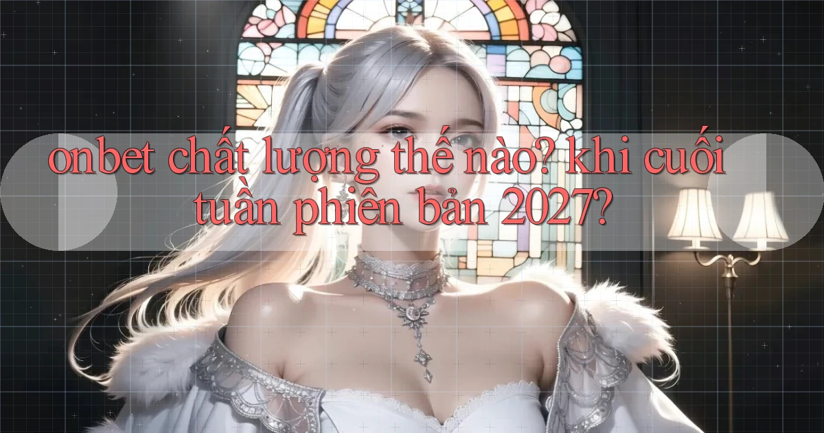 onbet chất lượng thế nào khi cuối tuần phiên bản 2027