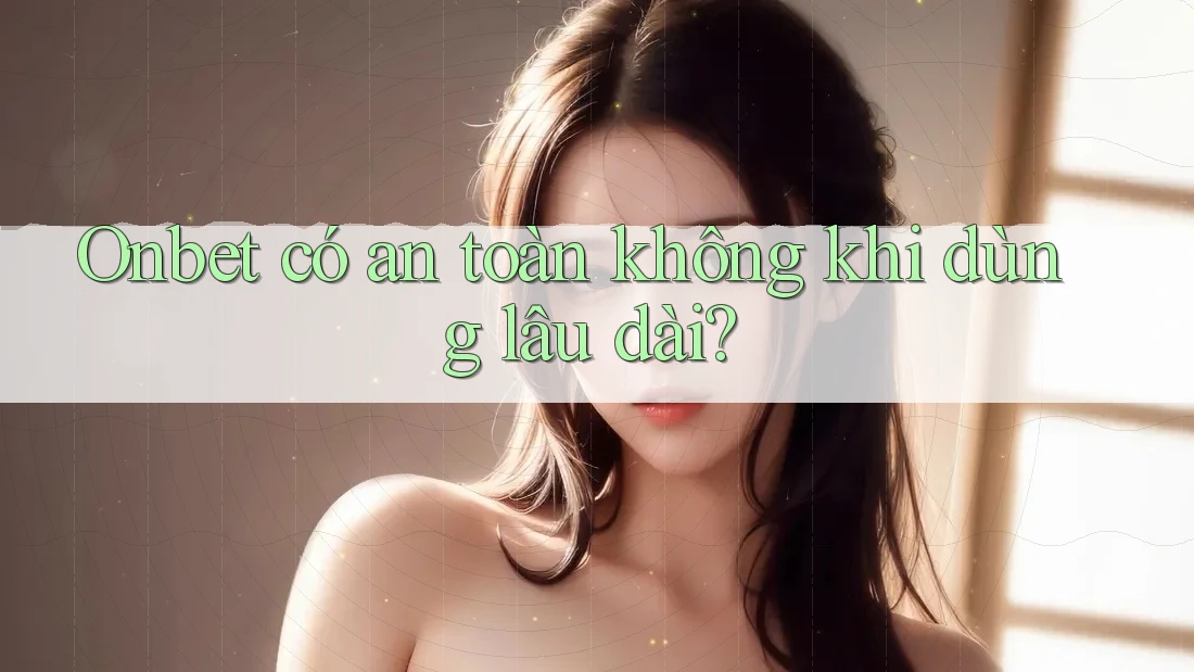Onbet có an toàn không khi dùng lâu dài? Onbet có an toàn không khi dùng lâu dài?