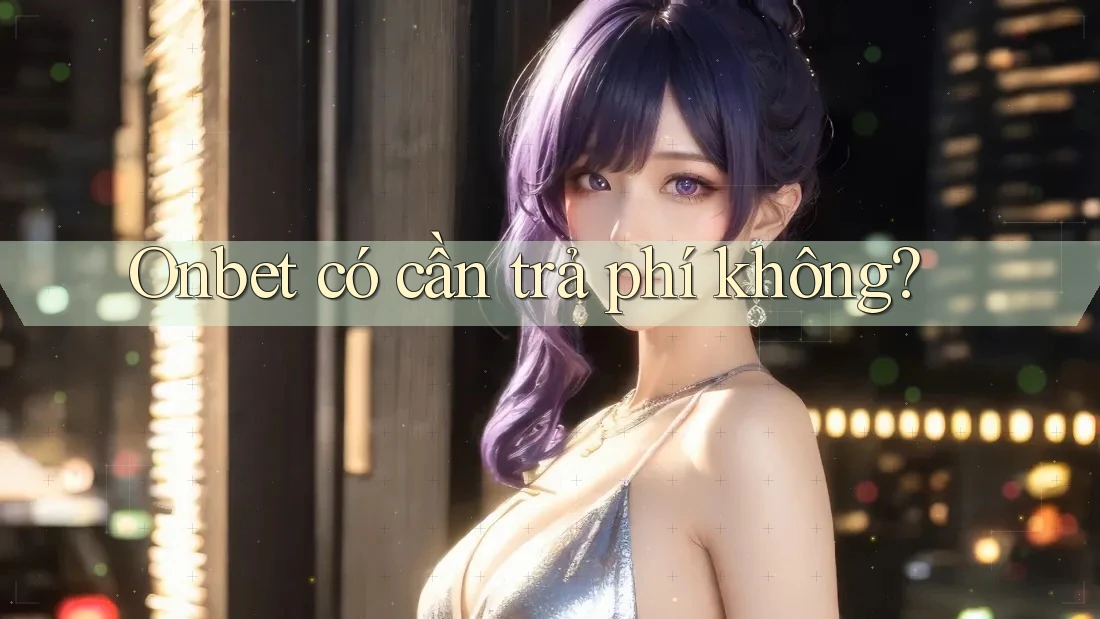 Onbet có cần trả phí không? Onbet có cần trả phí không?