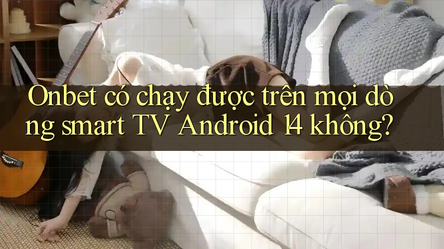 Onbet có chạy được trên mọi dòng smart TV Android 14 không? Onbet có chạy được trên mọi dòng smart TV Android 14 không?