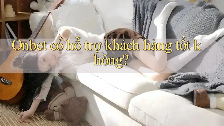 Onbet có hỗ trợ khách hàng tốt không?