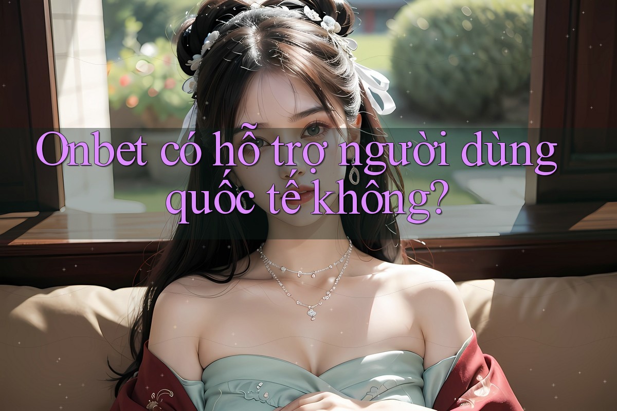 Onbet có hỗ trợ người dùng quốc tế không?