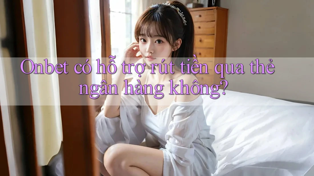 Onbet có hỗ trợ rút tiền qua thẻ ngân hàng không? Onbet có hỗ trợ rút tiền qua thẻ ngân hàng không?