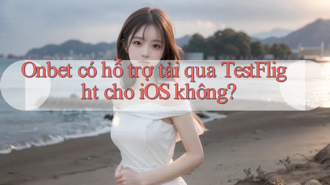 Onbet có hỗ trợ tải qua TestFlight cho iOS không? Onbet có hỗ trợ tải qua TestFlight cho iOS không?
