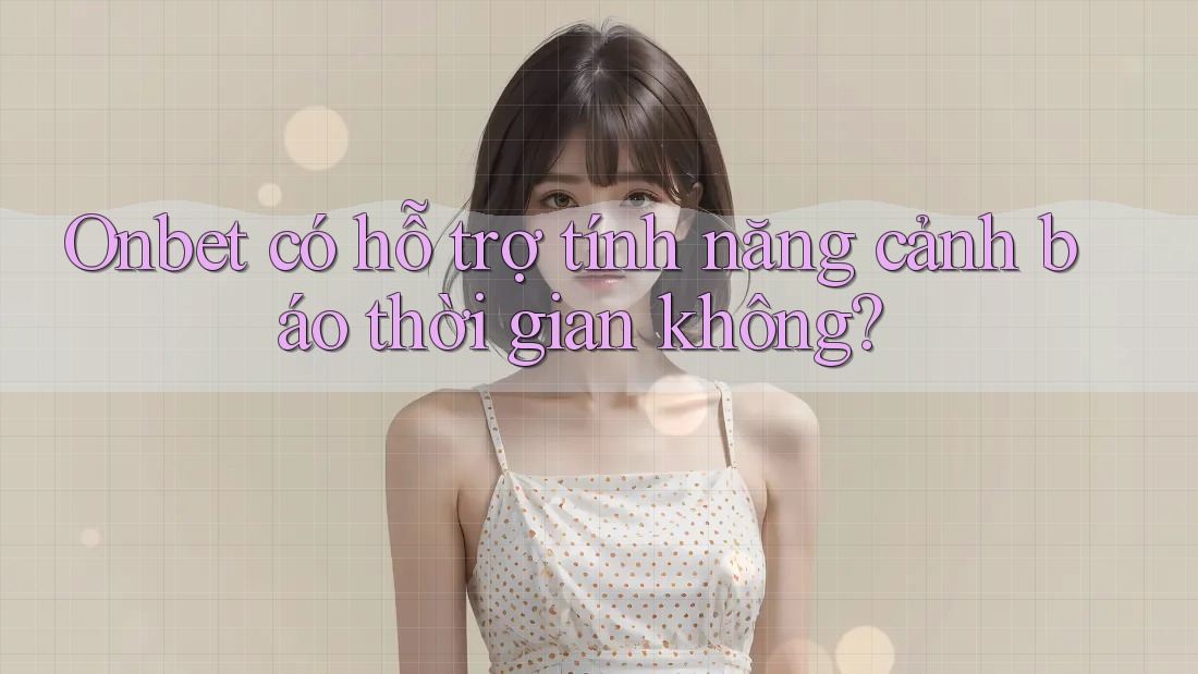 Onbet có hỗ trợ tính năng cảnh báo thời gian không? Onbet có hỗ trợ tính năng cảnh báo thời gian không?
