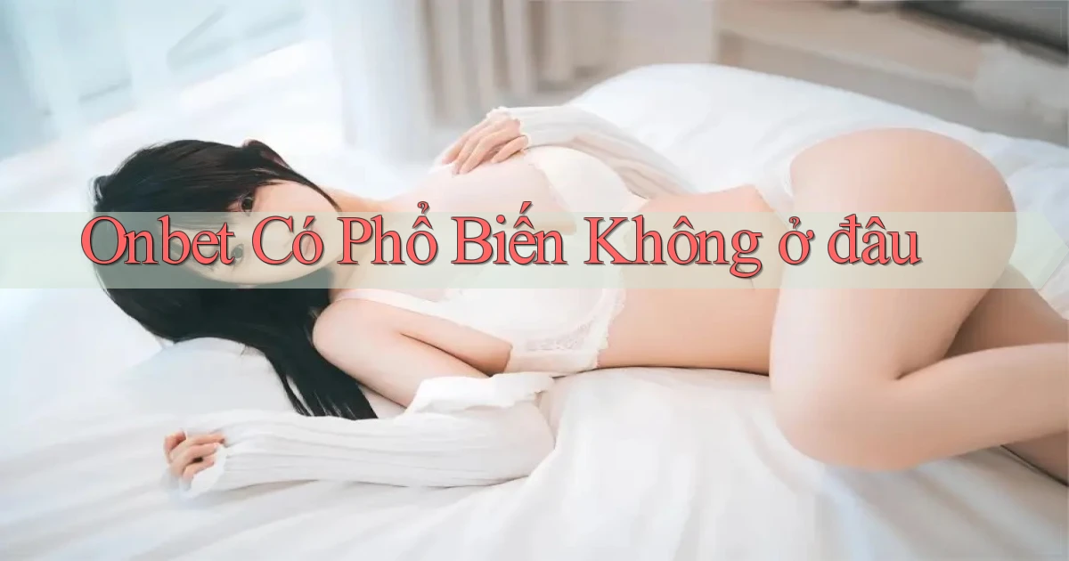 onbet có phổ biến không ở đâu