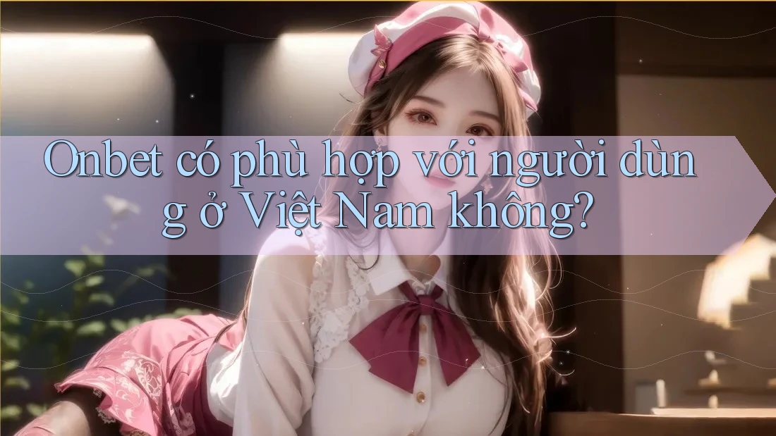 Onbet có phù hợp với người dùng ở Việt Nam không? Onbet có phù hợp với người dùng ở Việt Nam không?