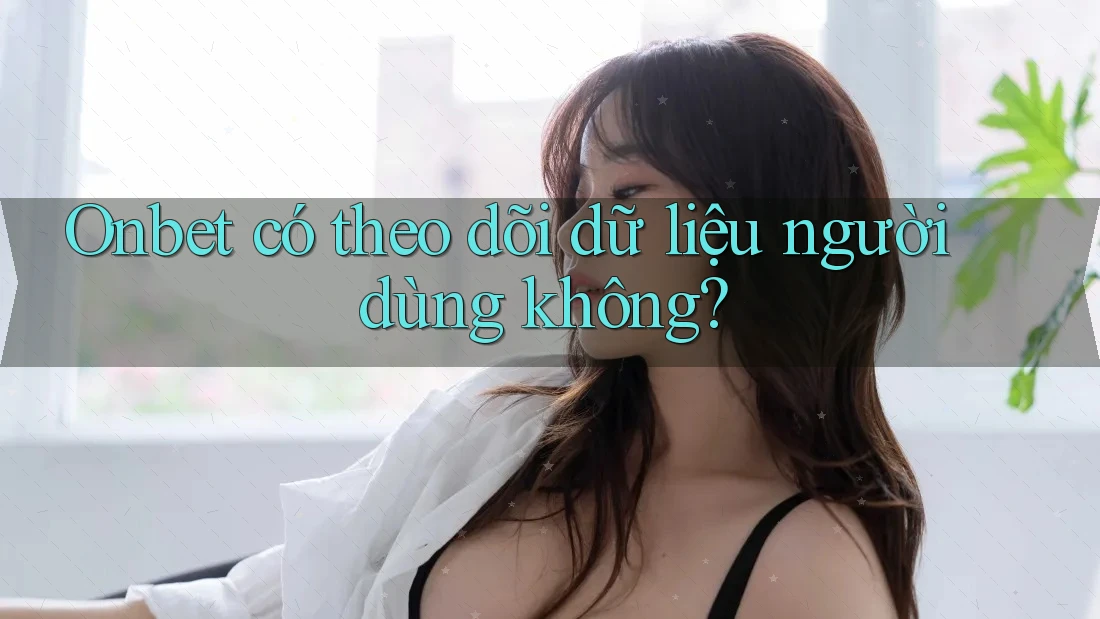 Onbet có theo dõi dữ liệu người dùng không? Onbet có theo dõi dữ liệu người dùng không?