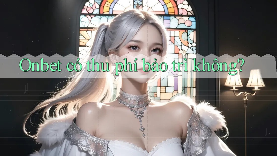 Onbet có thu phí bảo trì không? Onbet có thu phí bảo trì không?
