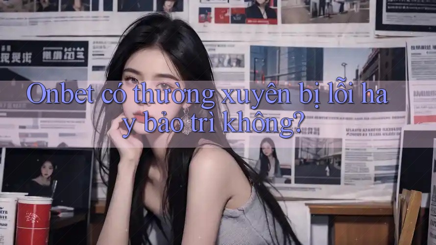 Onbet có thường xuyên bị lỗi hay bảo trì không? Onbet có thường xuyên bị lỗi hay bảo trì không?