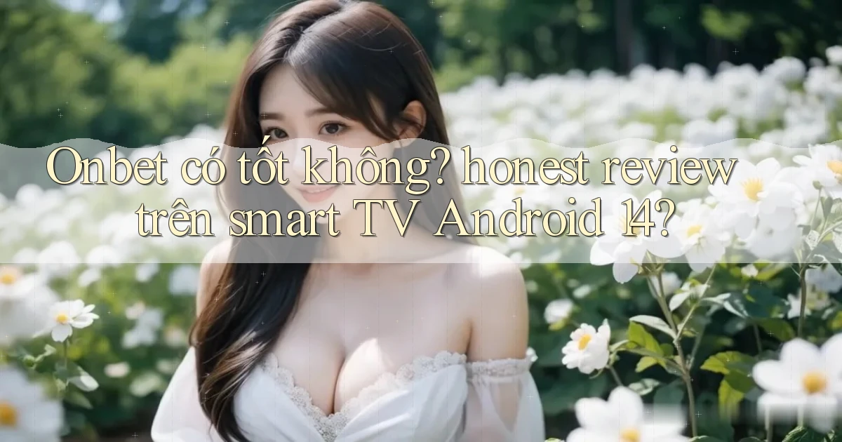 Onbet có tốt không honest review trên smart TV Android 14