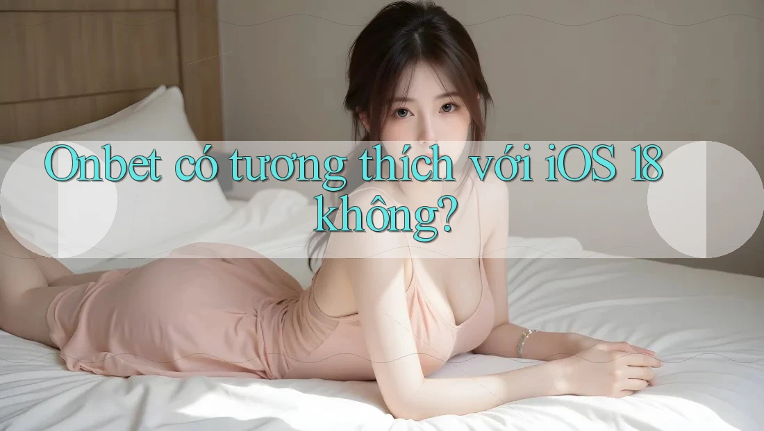 Onbet có tương thích với iOS 18 không? Onbet có tương thích với iOS 18 không?