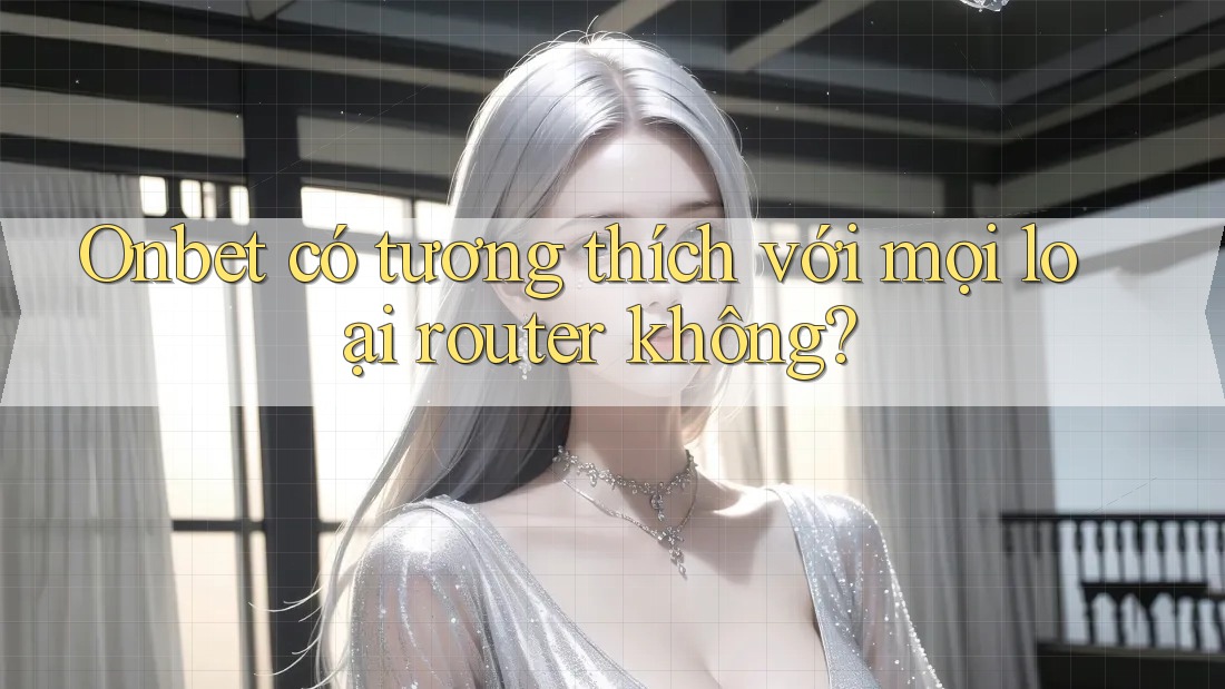 Onbet có tương thích với mọi loại router không? Onbet có tương thích với mọi loại router không?
