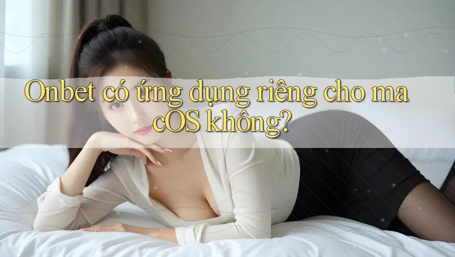 Onbet có ứng dụng riêng cho macOS không? Onbet có ứng dụng riêng cho macOS không?