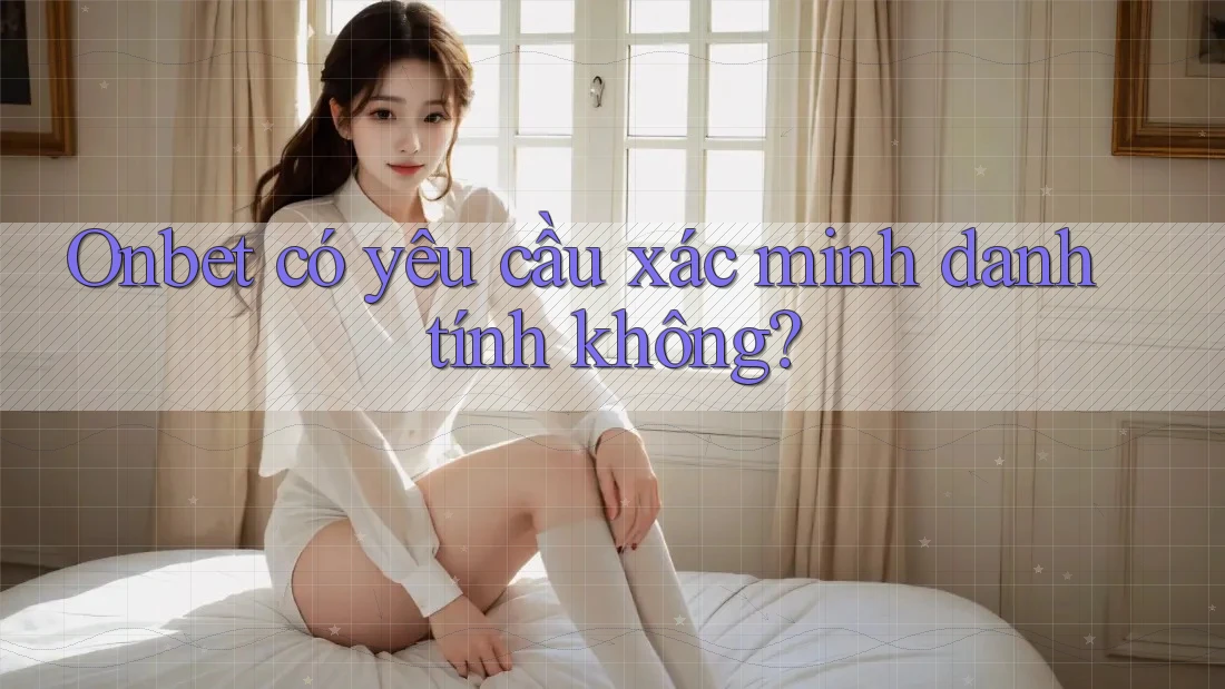 Onbet có yêu cầu xác minh danh tính không? Onbet có yêu cầu xác minh danh tính không?