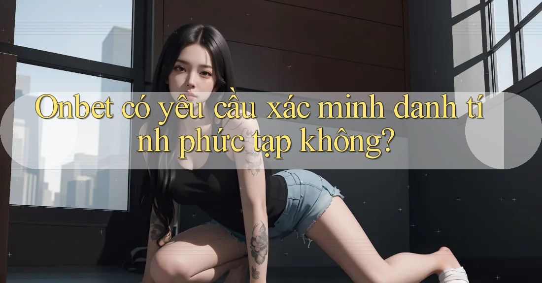 Onbet có yêu cầu xác minh danh tính phức tạp không? Onbet có yêu cầu xác minh danh tính phức tạp không?