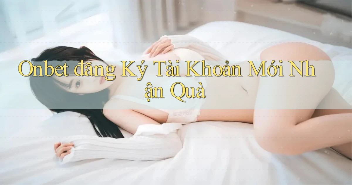 onbet  đăng ký tài khoản mới nhận quà