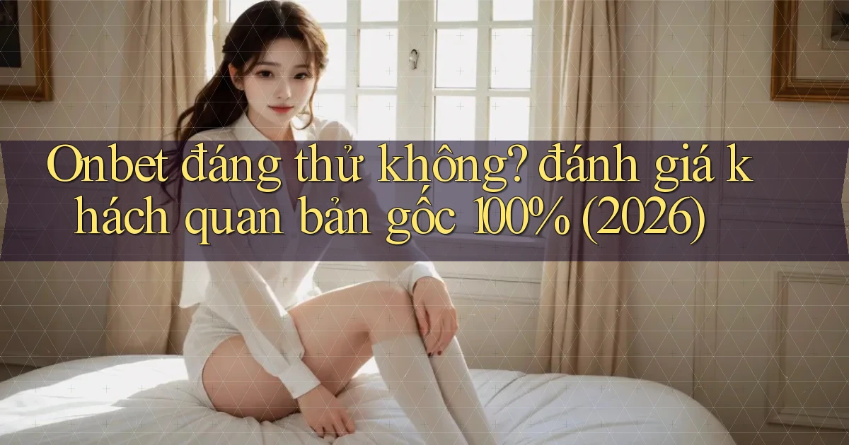Onbet đáng thử không đánh giá khách quan bản gốc 100% (2026)