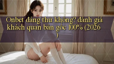 Onbet đáng thử không đánh giá khách quan bản gốc 100% (2026)