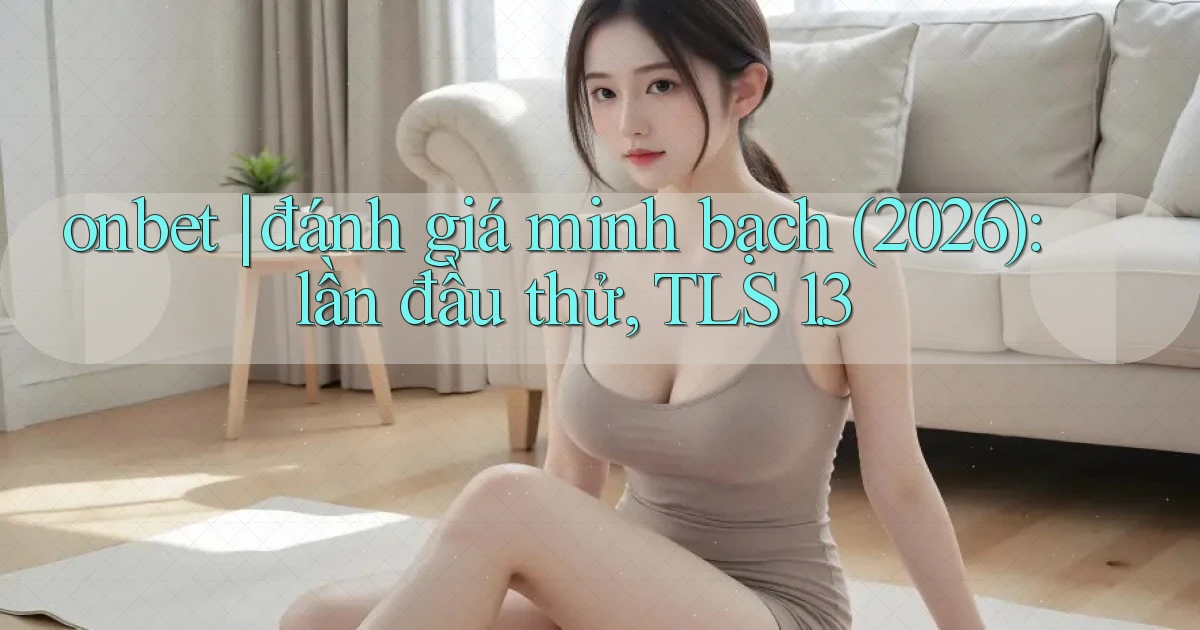 onbet đánh giá minh bạch (2026) lần đầu thử, TLS 1.3