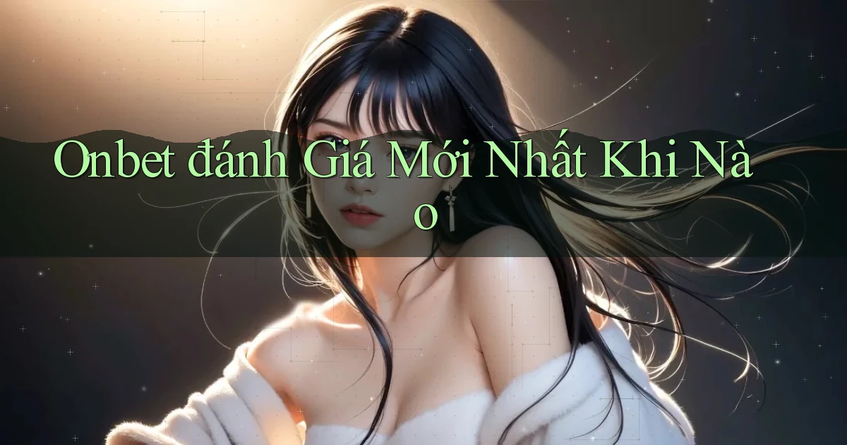 onbet đánh giá mới nhất khi nào