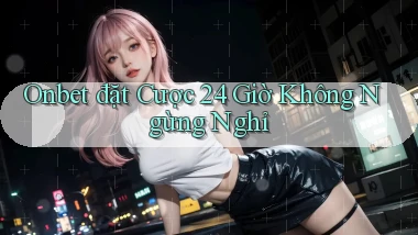 onbet  đặt cược 24 giờ không ngừng nghỉ