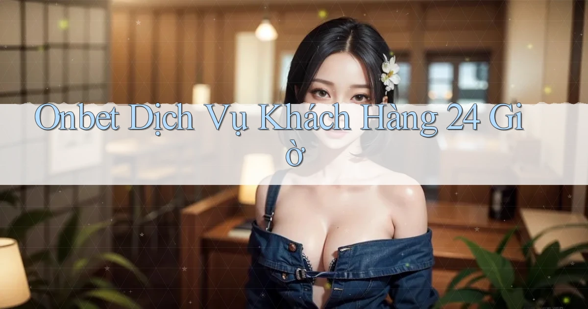 onbet Dịch vụ khách hàng 24 giờ