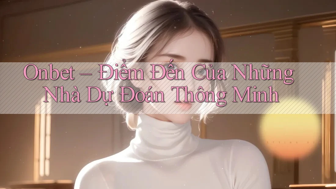 Onbet – Điểm Đến Của Những Nhà Dự Đoán Thông Minh Onbet – Điểm Đến Của Những Nhà Dự Đoán Thông Minh
