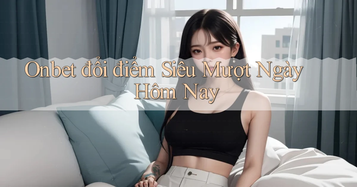 onbet đổi điểm siêu mượt ngày hôm nay