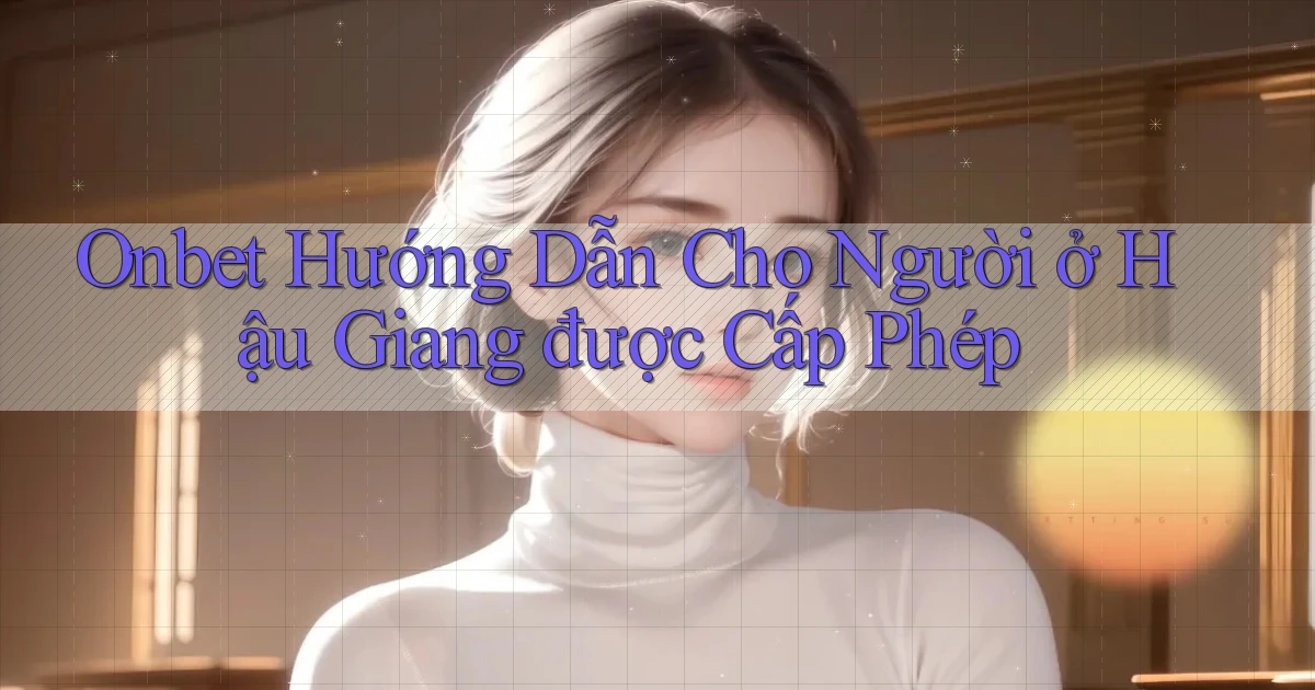 onbet hướng dẫn cho người ở Hậu Giang được cấp phép