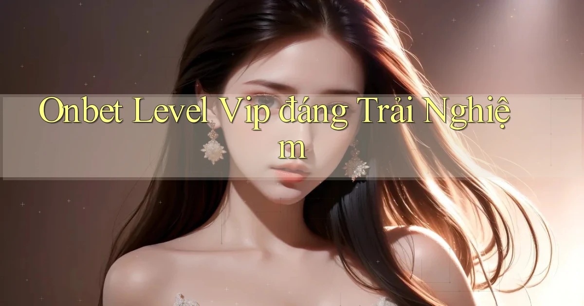 onbet level vip đáng trải nghiệm