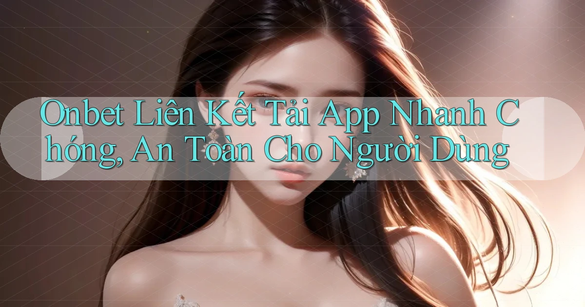onbet  liên kết tải app nhanh chóng, an toàn cho người dùng