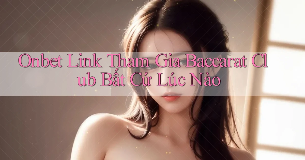 onbet  link tham gia baccarat club bất cứ lúc nào