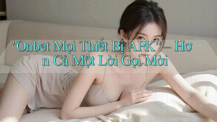 “Onbet Mọi Thiết Bị APK” – Hơn Cả Một Lời Gọi Mời “Onbet Mọi Thiết Bị APK” – Hơn Cả Một Lời Gọi Mời