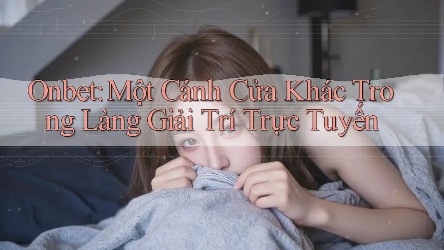 Onbet: Một Cánh Cửa Khác Trong Làng Giải Trí Trực Tuyến Onbet: Một Cánh Cửa Khác Trong Làng Giải Trí Trực Tuyến