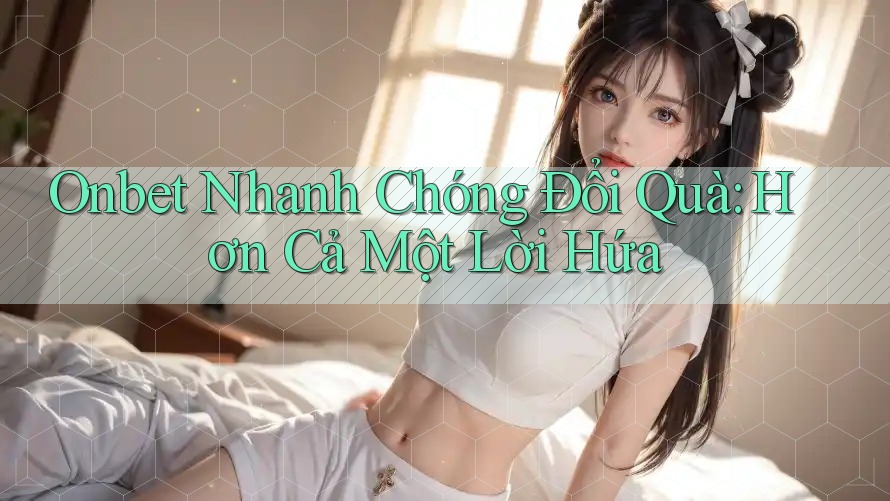 Onbet Nhanh Chóng Đổi Quà: Hơn Cả Một Lời Hứa Onbet Nhanh Chóng Đổi Quà: Hơn Cả Một Lời Hứa