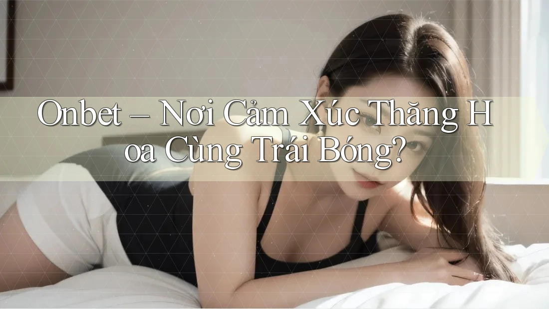 Onbet – Nơi Cảm Xúc Thăng Hoa Cùng Trái Bóng? Onbet – Nơi Cảm Xúc Thăng Hoa Cùng Trái Bóng?