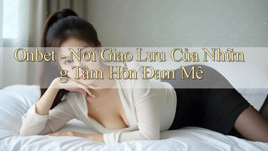 Onbet - Nơi Giao Lưu Của Những Tâm Hồn Đam Mê