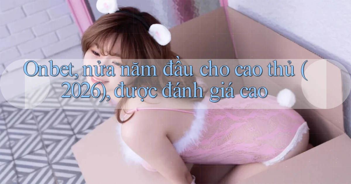 onbet, nửa năm đầu cho cao thủ (2026), được đánh giá cao