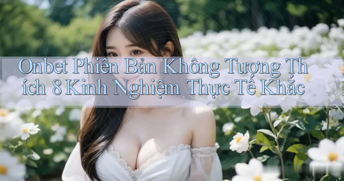 onbet phiên bản không tương thích 8 kinh nghiệm thực tế khắc
