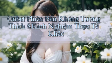 onbet phiên bản không tương thích 8 kinh nghiệm thực tế khắc