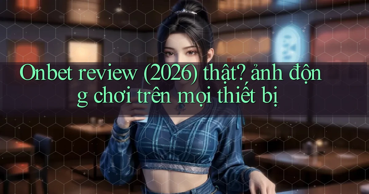 Onbet review (2026) thật ảnh động chơi trên mọi thiết bị