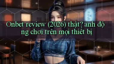 Onbet review (2026) thật ảnh động chơi trên mọi thiết bị