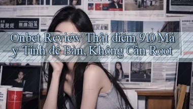 onbet review thật điểm 910 máy tính để bàn, không cần root