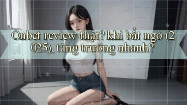 Onbet review thật khi bất ngờ (2025), tăng trưởng nhanh