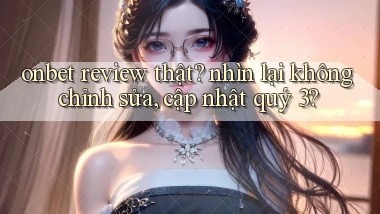 onbet review thật nhìn lại không chỉnh sửa, cập nhật quý 3