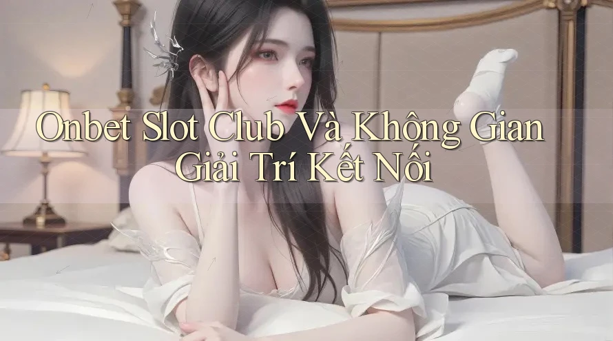 Onbet Slot Club Và Không Gian Giải Trí Kết Nối Onbet Slot Club Và Không Gian Giải Trí Kết Nối