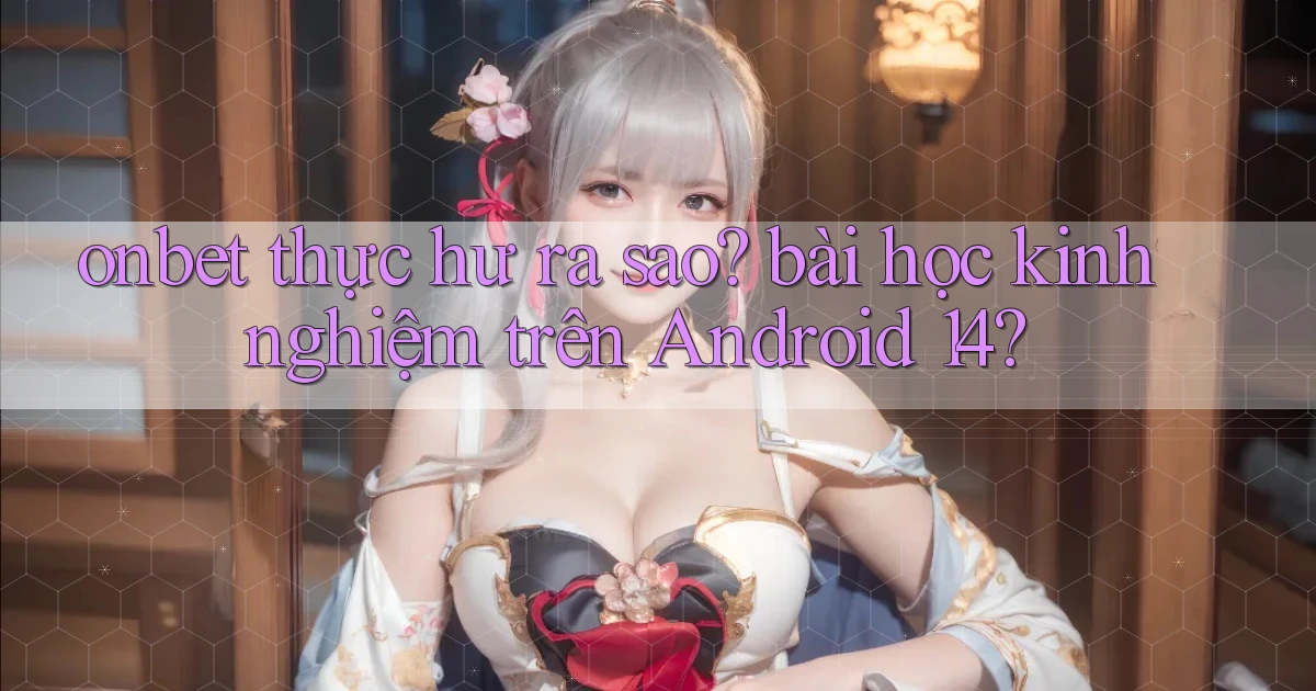onbet thực hư ra sao bài học kinh nghiệm trên Android 14