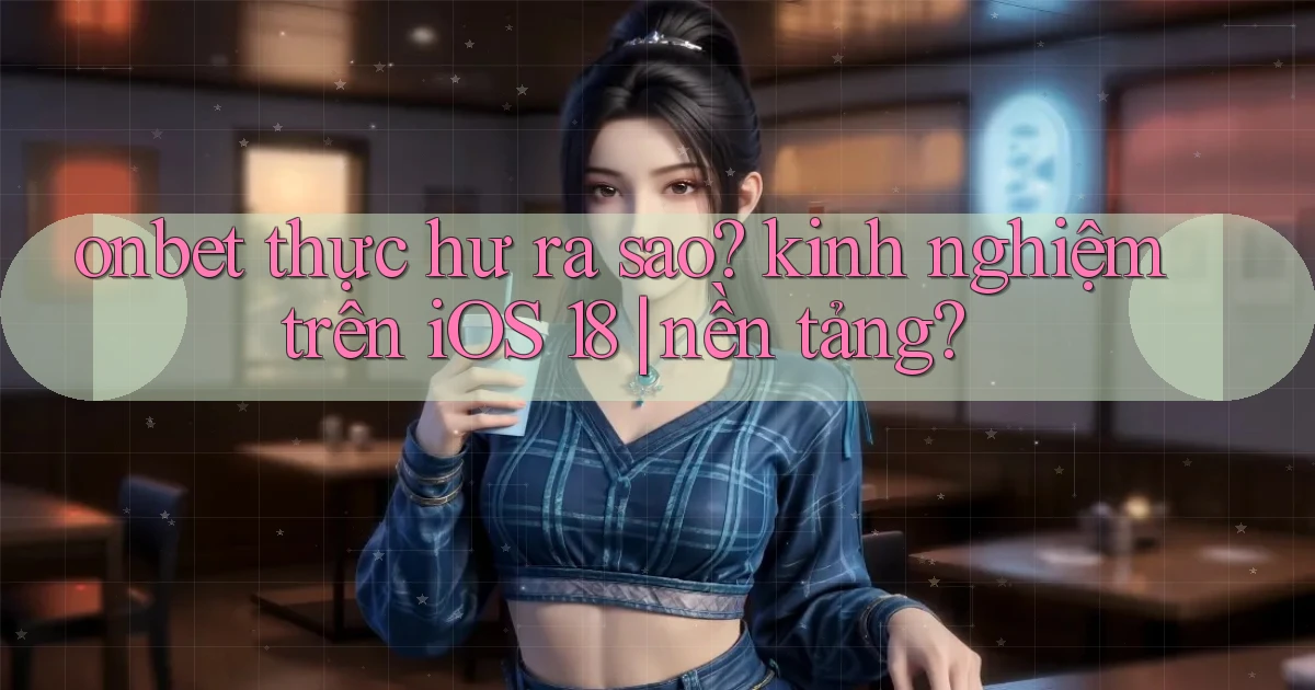 onbet thực hư ra sao kinh nghiệm trên iOS 18 nền tảng