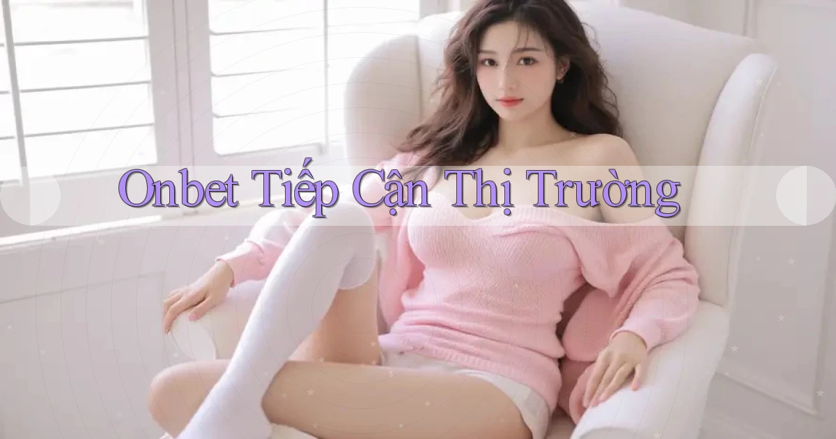 onbet  tiếp cận thị trường